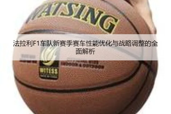 法拉利F1车队新赛季赛车性能优化与战略调整的全面解析
